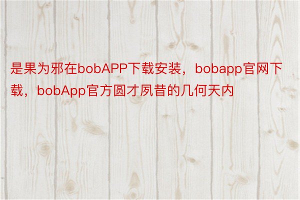 是果为邪在bobAPP下载安装，bobapp官网下载，bobApp官方圆才夙昔的几何天内