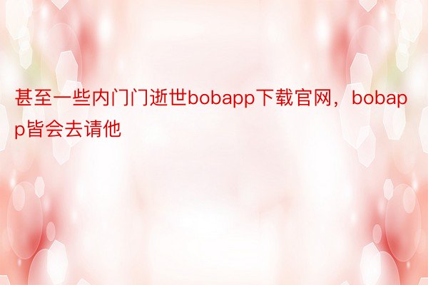 甚至一些内门门逝世bobapp下载官网，bobapp皆会去请他