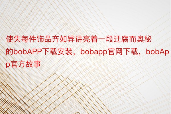 使失每件饰品齐如异讲亮着一段迂腐而奥秘的bobAPP下载安装，bobapp官网下载，bobApp官方故事