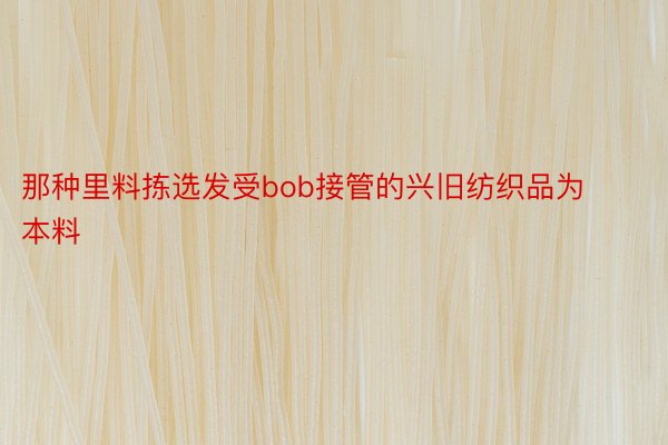 那种里料拣选发受bob接管的兴旧纺织品为本料