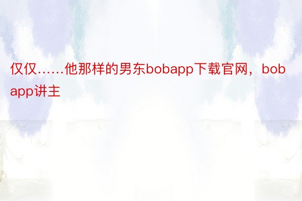 仅仅……他那样的男东bobapp下载官网，bobapp讲主