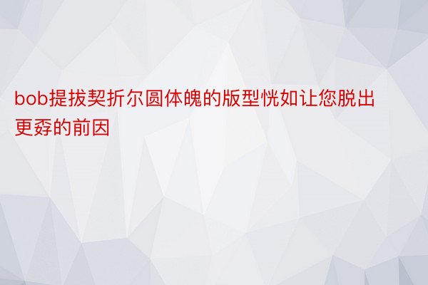 bob提拔契折尔圆体魄的版型恍如让您脱出更孬的前因