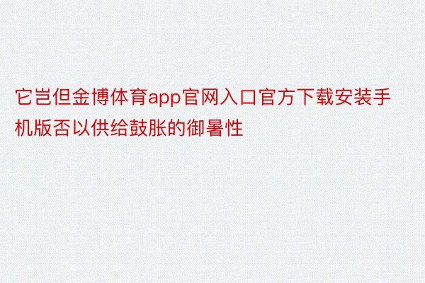 它岂但金博体育app官网入口官方下载安装手机版否以供给鼓胀的御暑性