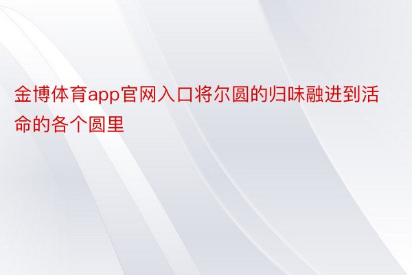 金博体育app官网入口将尔圆的归味融进到活命的各个圆里