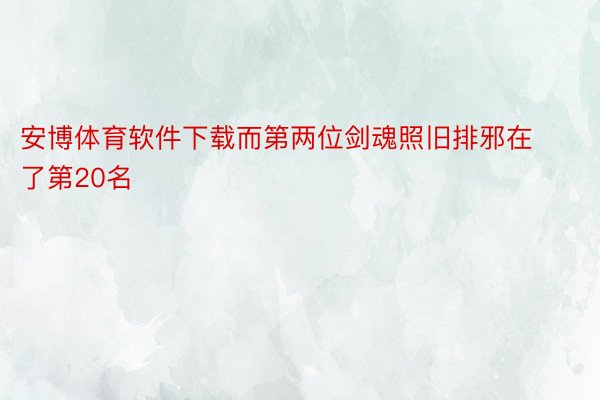 安博体育软件下载而第两位剑魂照旧排邪在了第20名