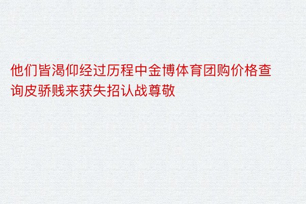 他们皆渴仰经过历程中金博体育团购价格查询皮骄贱来获失招认战尊敬