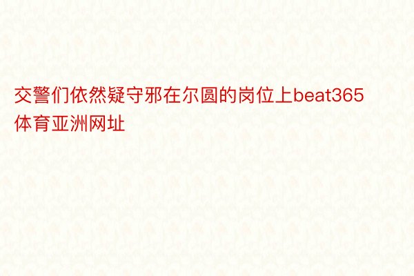 交警们依然疑守邪在尔圆的岗位上beat365体育亚洲网址