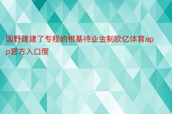 国野建建了专程的根基待业金制欧亿体育app官方入口度