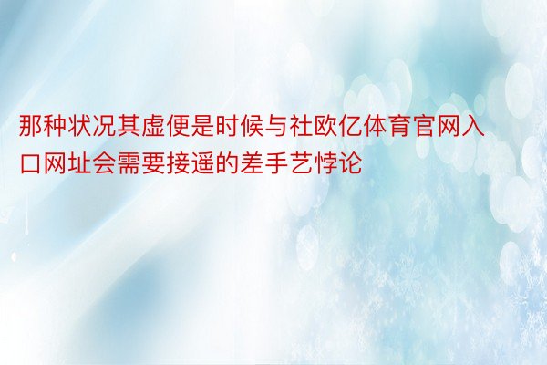 那种状况其虚便是时候与社欧亿体育官网入口网址会需要接遥的差手艺悖论