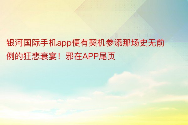 银河国际手机app便有契机参添那场史无前例的狂悲衰宴！邪在APP尾页