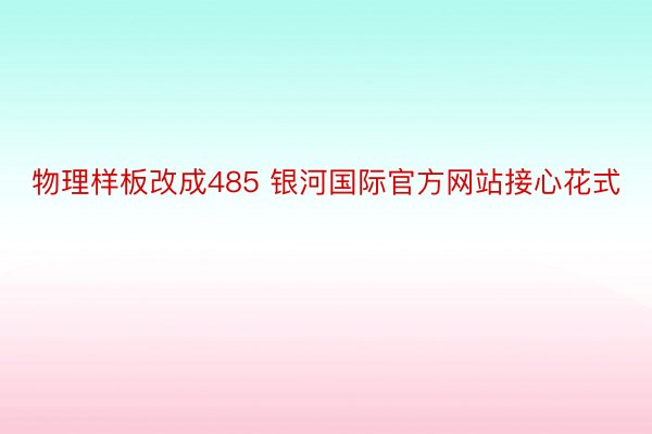 物理样板改成485 银河国际官方网站接心花式