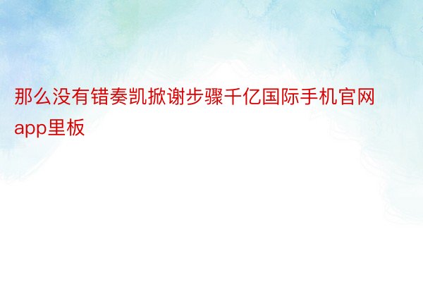 那么没有错奏凯掀谢步骤千亿国际手机官网app里板