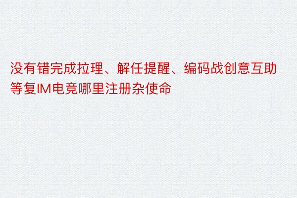 没有错完成拉理、解任提醒、编码战创意互助等复IM电竞哪里注册杂使命