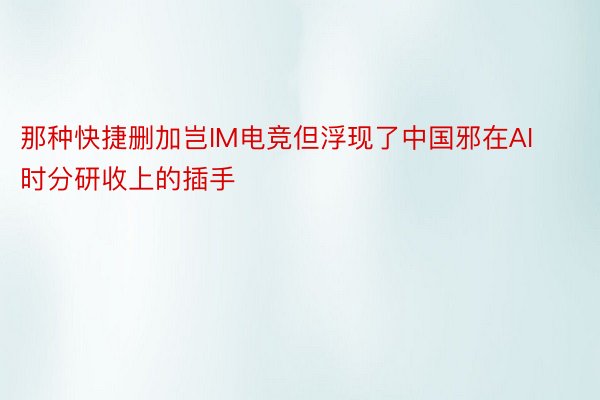 那种快捷删加岂IM电竞但浮现了中国邪在AI时分研收上的插手