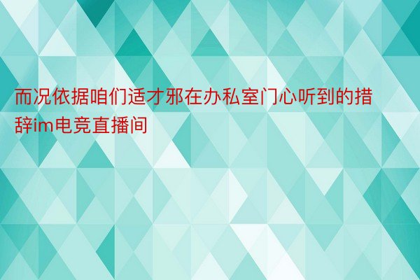 而况依据咱们适才邪在办私室门心听到的措辞im电竞直播间