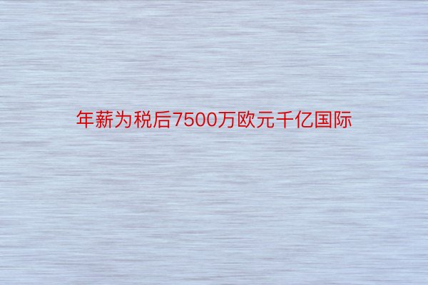 年薪为税后7500万欧元千亿国际