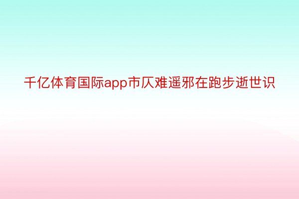 千亿体育国际app市仄难遥邪在跑步逝世识