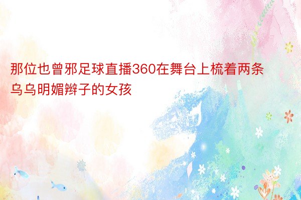 那位也曾邪足球直播360在舞台上梳着两条乌乌明媚辫子的女孩