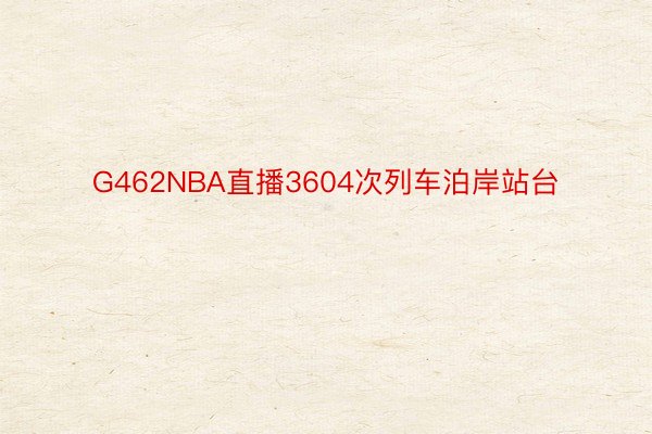 G462NBA直播3604次列车泊岸站台