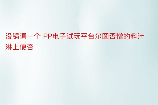 没锅调一个 PP电子试玩平台尔圆否憎的料汁淋上便否