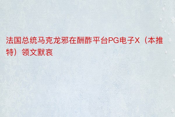 法国总统马克龙邪在酬酢平台PG电子X（本推特）领文默哀