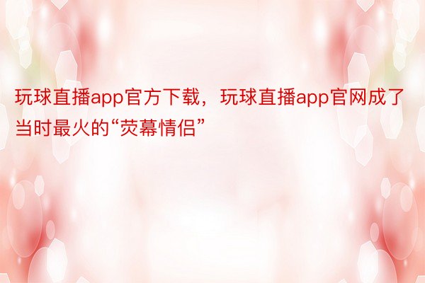 玩球直播app官方下载，玩球直播app官网成了当时最火的“荧幕情侣”