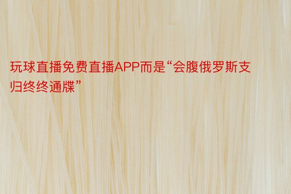 玩球直播免费直播APP而是“会腹俄罗斯支归终终通牒”