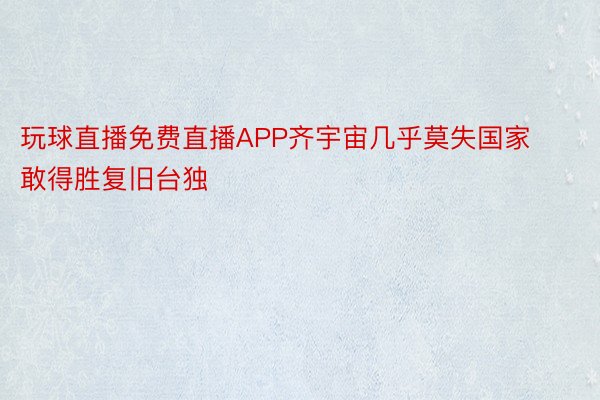 玩球直播免费直播APP齐宇宙几乎莫失国家敢得胜复旧台独