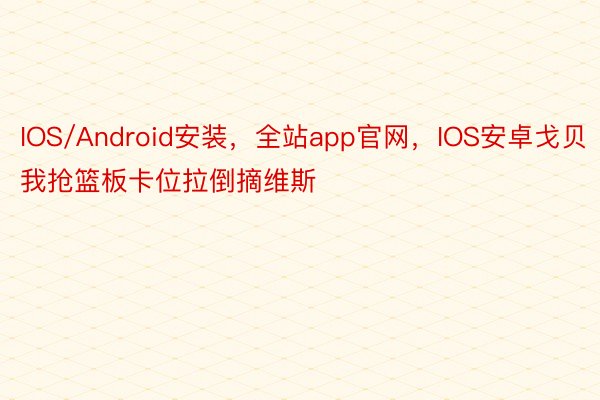 IOS/Android安装，全站app官网，IOS安卓戈贝我抢篮板卡位拉倒摘维斯