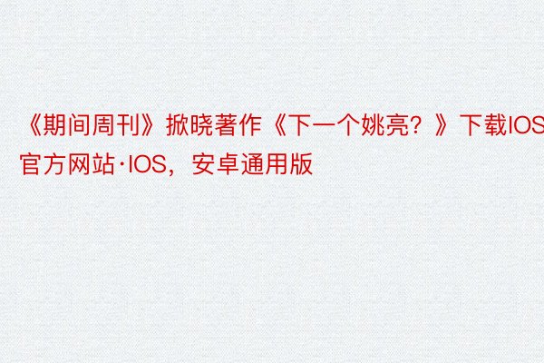 《期间周刊》掀晓著作《下一个姚亮？》下载IOS，官方网站·IOS，安卓通用版