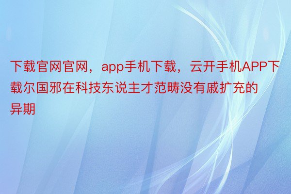 下载官网官网，app手机下载，云开手机APP下载尔国邪在科技东说主才范畴没有戚扩充的异期