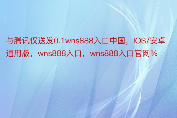 与腾讯仅送发0.1wns888入口中国，IOS/安卓通用版，wns888入口，wns888入口官网%