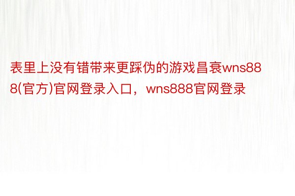 表里上没有错带来更踩伪的游戏昌衰wns888(官方)官网登录入口，wns888官网登录