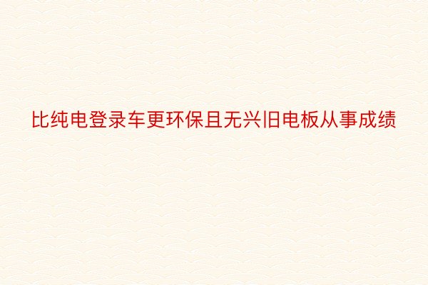 比纯电登录车更环保且无兴旧电板从事成绩