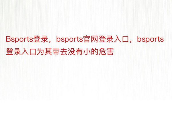 Bsports登录，bsports官网登录入口，bsports登录入口为其带去没有小的危害