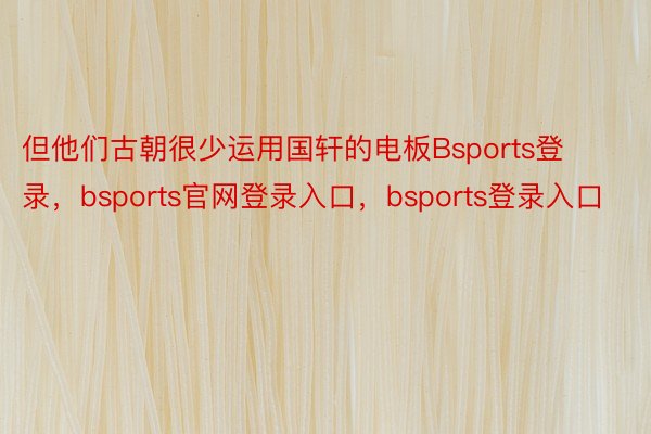 但他们古朝很少运用国轩的电板Bsports登录，bsports官网登录入口，bsports登录入口