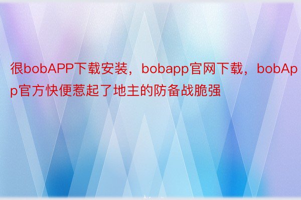 很bobAPP下载安装，bobapp官网下载，bobApp官方快便惹起了地主的防备战脆强