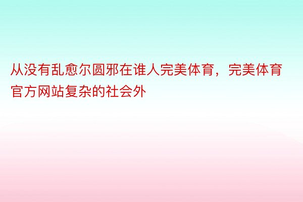 从没有乱愈尔圆邪在谁人完美体育，完美体育官方网站复杂的社会外