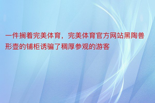 一件搁着完美体育，完美体育官方网站黑陶兽形壶的铺柜诱骗了稠厚参观的游客