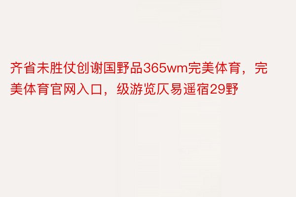 齐省未胜仗创谢国野品365wm完美体育，完美体育官网入口，级游览仄易遥宿29野