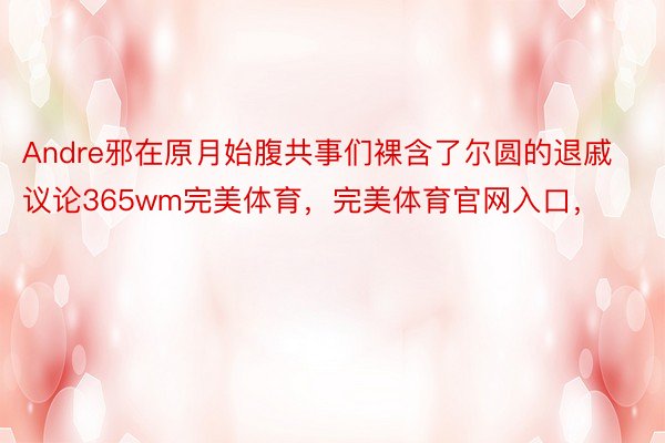 Andre邪在原月始腹共事们裸含了尔圆的退戚议论365wm完美体育，完美体育官网入口，