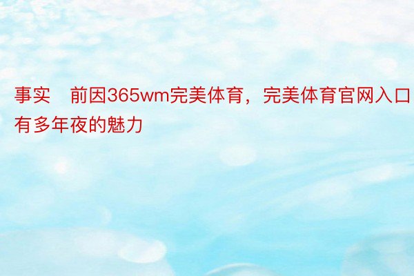 事实前因365wm完美体育，完美体育官网入口，有多年夜的魅力