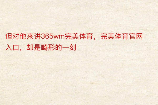 但对他来讲365wm完美体育，完美体育官网入口，却是畸形的一刻