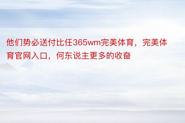 他们势必送付比任365wm完美体育，完美体育官网入口，何东说主更多的收奋