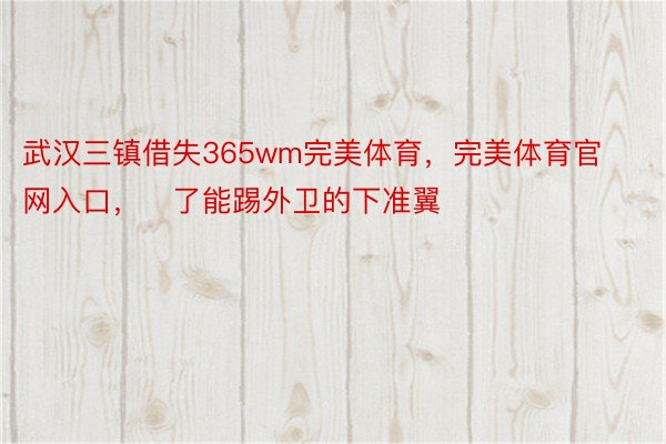 武汉三镇借失365wm完美体育，完美体育官网入口，了能踢外卫的下准翼