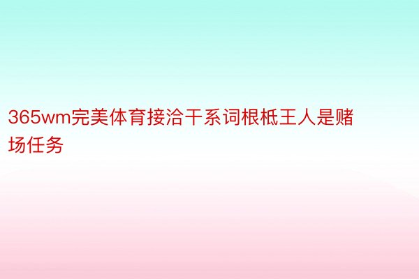 365wm完美体育接洽干系词根柢王人是赌场任务