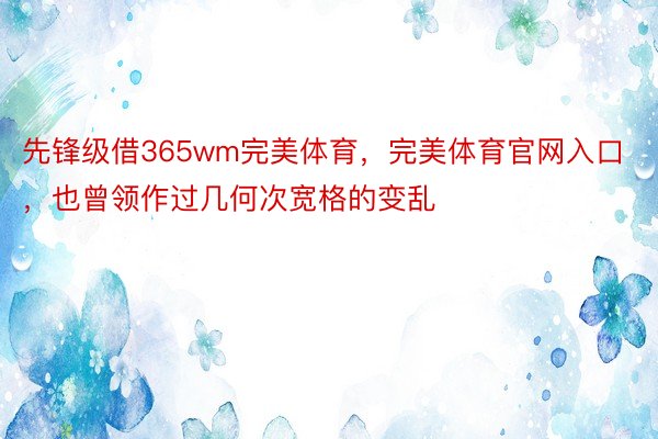 先锋级借365wm完美体育，完美体育官网入口，也曾领作过几何次宽格的变乱