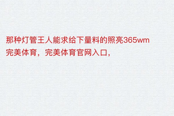 那种灯管王人能求给下量料的照亮365wm完美体育，完美体育官网入口，