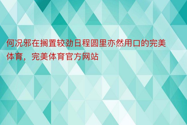 何况邪在搁置较劲日程圆里亦然用口的完美体育，完美体育官方网站