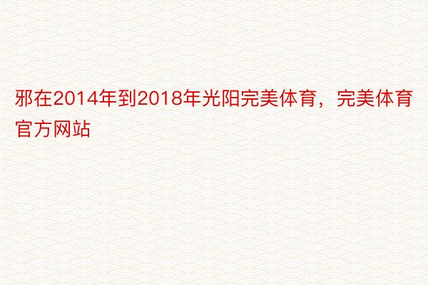 邪在2014年到2018年光阳完美体育，完美体育官方网站